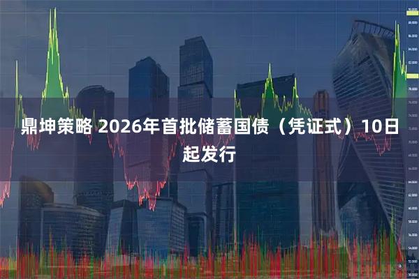 鼎坤策略 2026年首批储蓄国债（凭证式）10日起发行