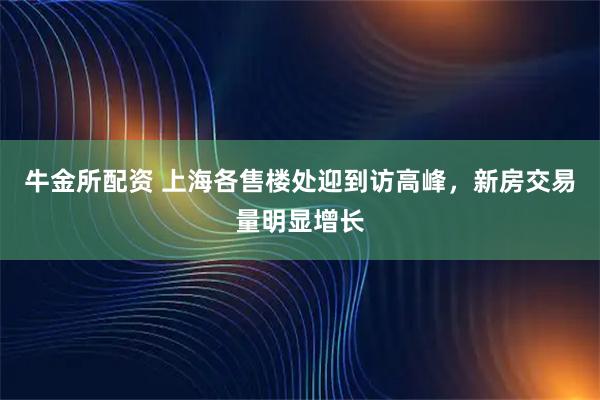 牛金所配资 上海各售楼处迎到访高峰，新房交易量明显增长