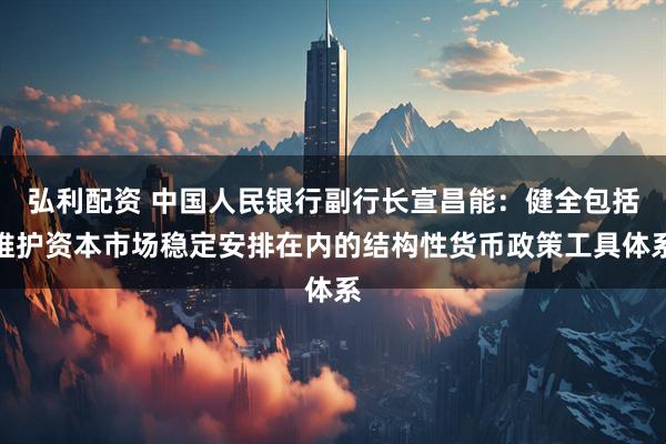 弘利配资 中国人民银行副行长宣昌能：健全包括维护资本市场稳定安排在内的结构性货币政策工具体系