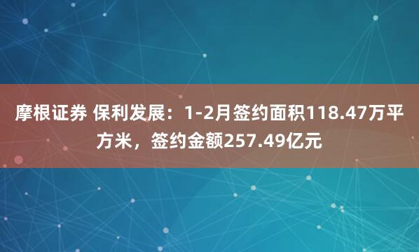 摩根证券 保利发展：1-2月签约面积118.47万平方米，签约金额257.49亿元