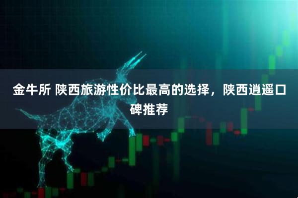 金牛所 陕西旅游性价比最高的选择，陕西逍遥口碑推荐