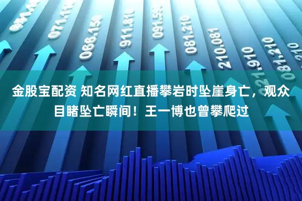 金股宝配资 知名网红直播攀岩时坠崖身亡，观众目睹坠亡瞬间！王一博也曾攀爬过