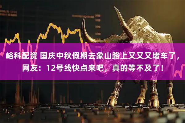 峪科配资 国庆中秋假期去象山路上又又又堵车了，网友：12号线快点来吧，真的等不及了！