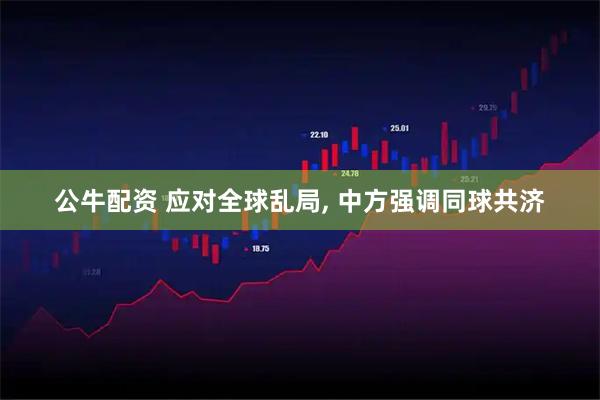 公牛配资 应对全球乱局, 中方强调同球共济