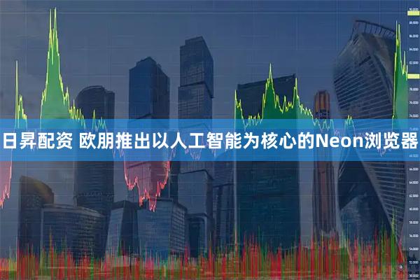 日昇配资 欧朋推出以人工智能为核心的Neon浏览器