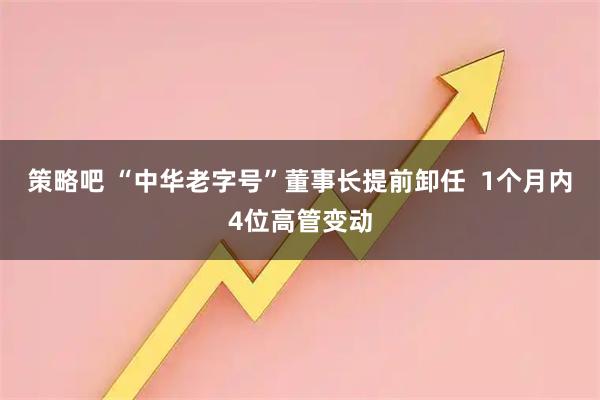 策略吧 “中华老字号”董事长提前卸任  1个月内4位高管变动