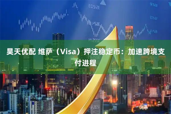 昊天优配 维萨（Visa）押注稳定币：加速跨境支付进程