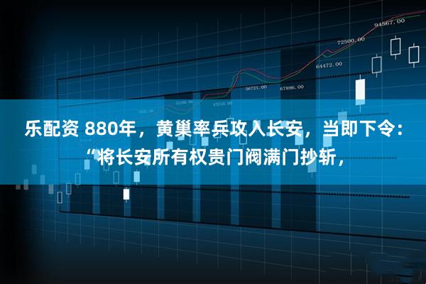 乐配资 880年,黄巢率兵攻入长安,当即下令:“将长安所有权贵门阀满门抄斩,