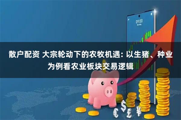 散户配资 大宗轮动下的农牧机遇: 以生猪、种业为例看农业板块交易逻辑