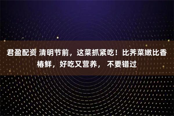 君盈配资 清明节前,这菜抓紧吃!比荠菜嫩比香椿鲜,好吃又营养, 不要错过