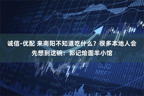 诚信-优配 来南阳不知道吃什么？很多本地人会先想到这碗：郭记烩面羊小馆