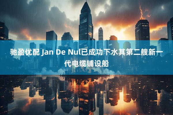 驰盈优配 Jan De Nul已成功下水其第二艘新一代电缆铺设船