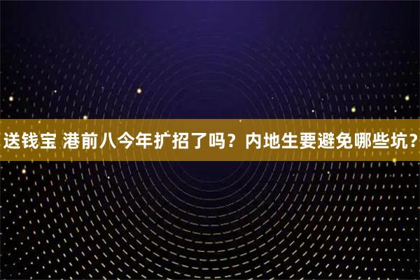 送钱宝 港前八今年扩招了吗？内地生要避免哪些坑？